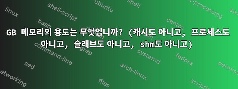 4GB 메모리의 용도는 무엇입니까? (캐시도 아니고, 프로세스도 아니고, 슬래브도 아니고, shm도 아니고)