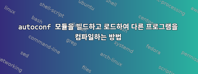 autoconf 모듈을 빌드하고 로드하여 다른 프로그램을 컴파일하는 방법