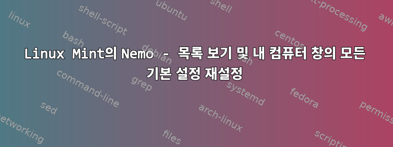 Linux Mint의 Nemo - 목록 보기 및 내 컴퓨터 창의 모든 기본 설정 재설정