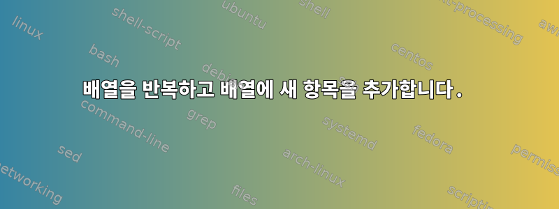 배열을 반복하고 배열에 새 항목을 추가합니다.