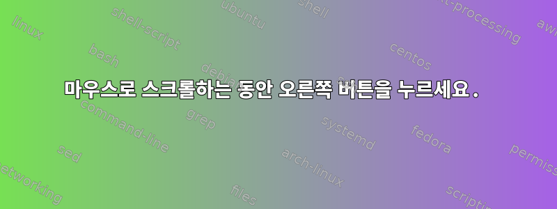 마우스로 스크롤하는 동안 오른쪽 버튼을 누르세요.