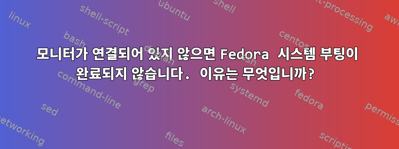 모니터가 연결되어 있지 않으면 Fedora 시스템 부팅이 완료되지 않습니다. 이유는 무엇입니까?