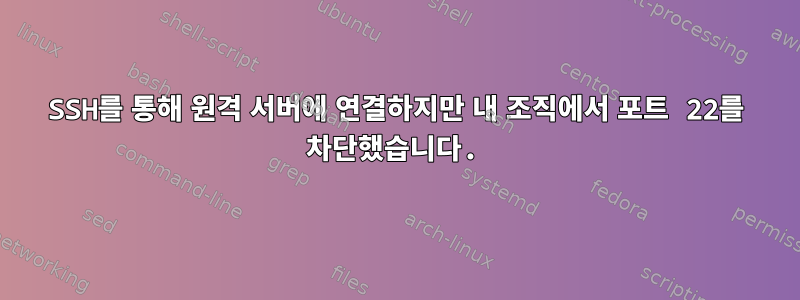 SSH를 통해 원격 서버에 연결하지만 내 조직에서 포트 22를 차단했습니다.