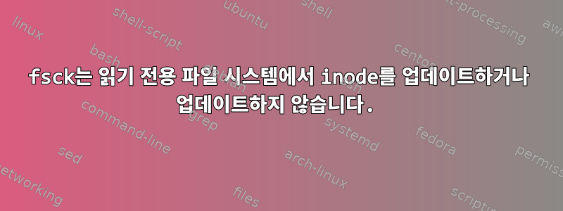 fsck는 읽기 전용 파일 시스템에서 inode를 업데이트하거나 업데이트하지 않습니다.