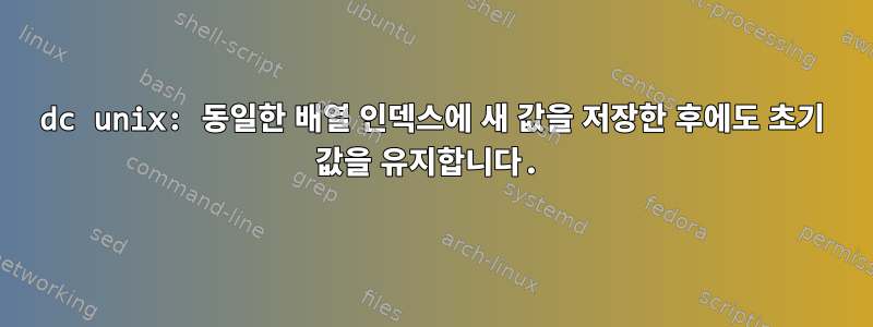 dc unix: 동일한 배열 인덱스에 새 값을 저장한 후에도 초기 값을 유지합니다.