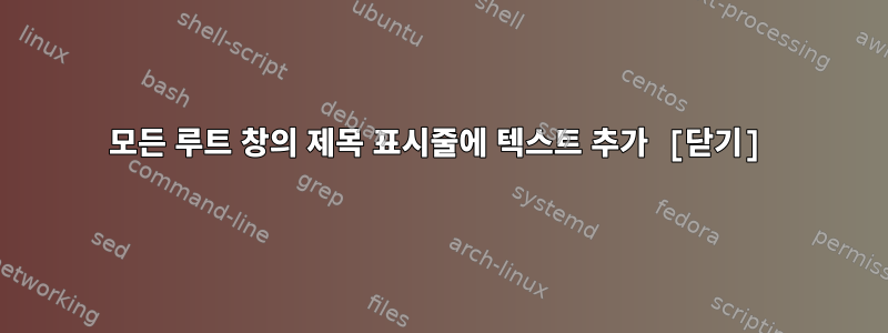 모든 루트 창의 제목 표시줄에 텍스트 추가 [닫기]