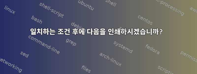 일치하는 조건 후에 다음을 인쇄하시겠습니까?