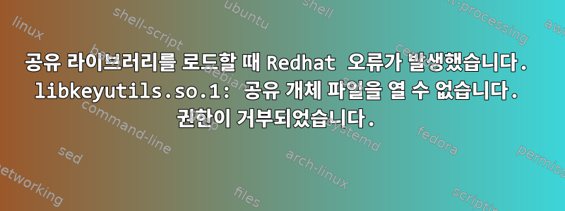 공유 라이브러리를 로드할 때 Redhat 오류가 발생했습니다. libkeyutils.so.1: 공유 개체 파일을 열 수 없습니다. 권한이 거부되었습니다.