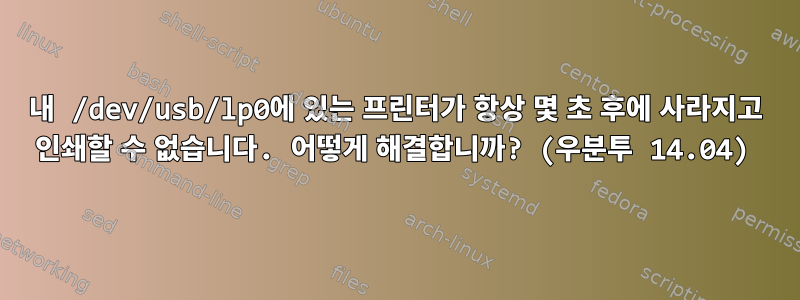 내 /dev/usb/lp0에 있는 프린터가 항상 몇 초 후에 사라지고 인쇄할 수 없습니다. 어떻게 해결합니까? (우분투 14.04)