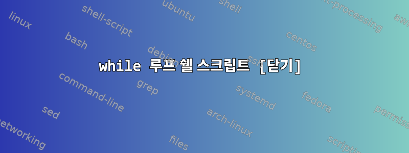 while 루프 쉘 스크립트 [닫기]