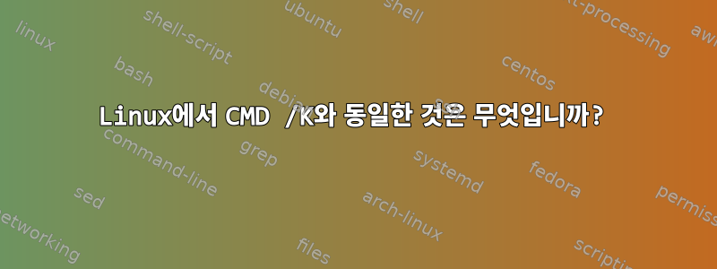 Linux에서 CMD /K와 동일한 것은 무엇입니까?