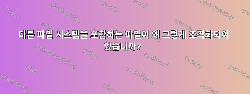 다른 파일 시스템을 포함하는 파일이 왜 그렇게 조각화되어 있습니까?