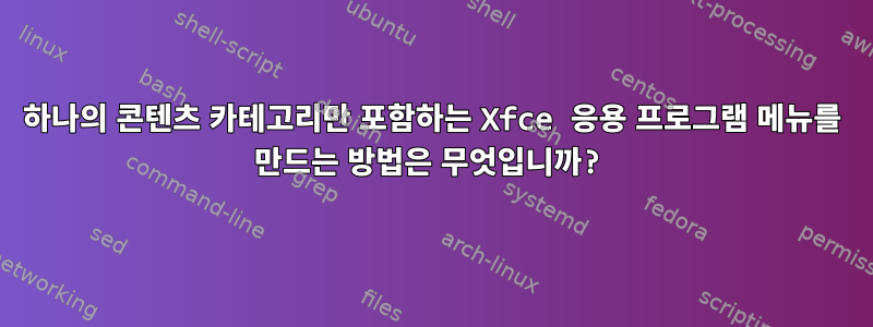 하나의 콘텐츠 카테고리만 포함하는 Xfce 응용 프로그램 메뉴를 만드는 방법은 무엇입니까?