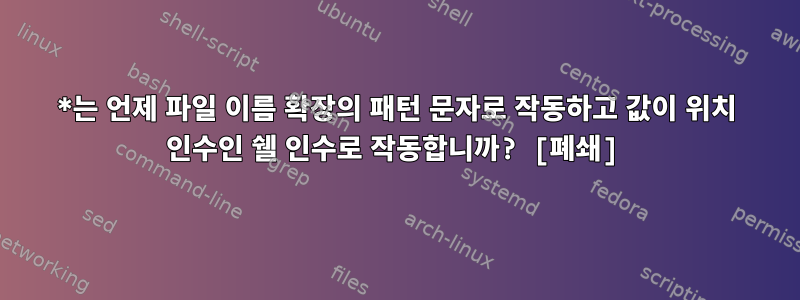 *는 언제 파일 이름 확장의 패턴 문자로 작동하고 값이 위치 인수인 쉘 인수로 작동합니까? [폐쇄]