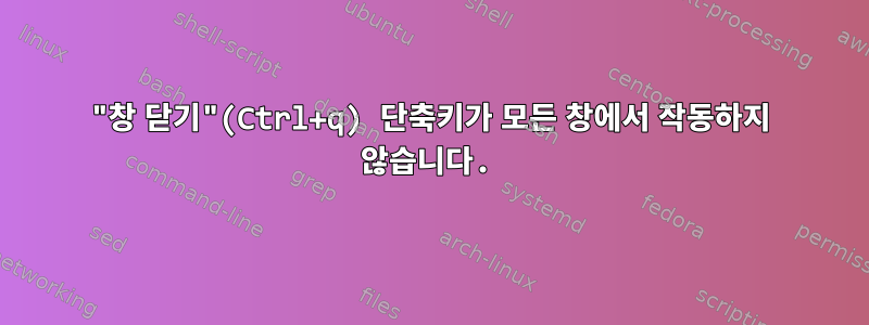 "창 닫기"(Ctrl+q) 단축키가 모든 창에서 작동하지 않습니다.