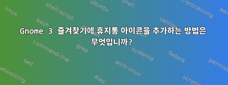 Gnome 3 즐겨찾기에 휴지통 아이콘을 추가하는 방법은 무엇입니까?