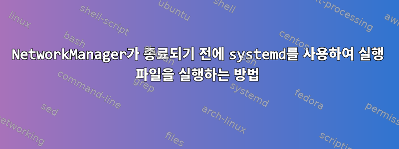 NetworkManager가 종료되기 전에 systemd를 사용하여 실행 파일을 실행하는 방법