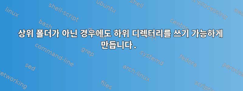 상위 폴더가 아닌 경우에도 하위 디렉터리를 쓰기 가능하게 만듭니다.