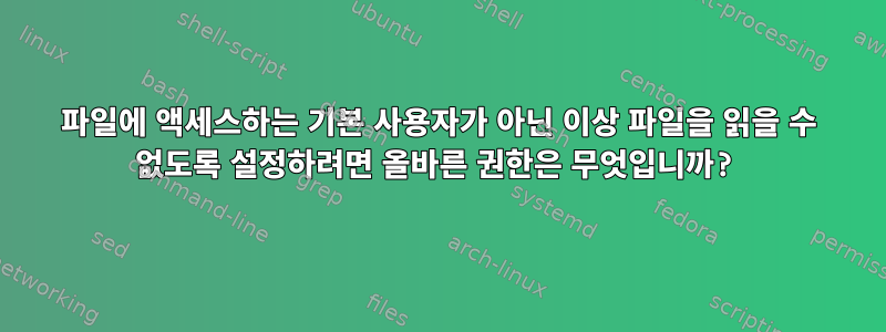 파일에 액세스하는 기본 사용자가 아닌 이상 파일을 읽을 수 없도록 설정하려면 올바른 권한은 무엇입니까?