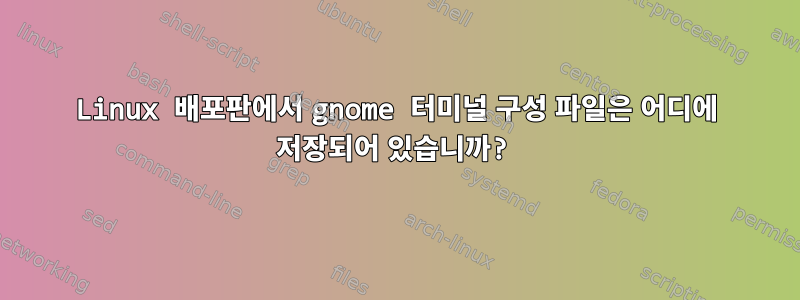 Linux 배포판에서 gnome 터미널 구성 파일은 어디에 저장되어 있습니까?