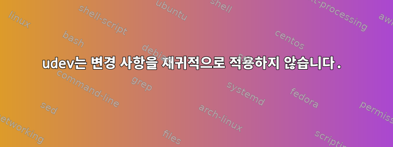 udev는 변경 사항을 재귀적으로 적용하지 않습니다.