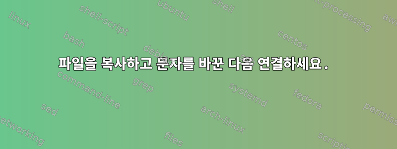 파일을 복사하고 문자를 바꾼 다음 연결하세요.