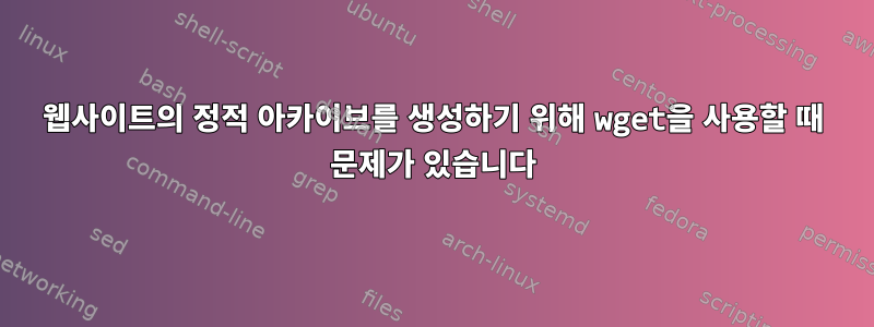 웹사이트의 정적 아카이브를 생성하기 위해 wget을 사용할 때 문제가 있습니다