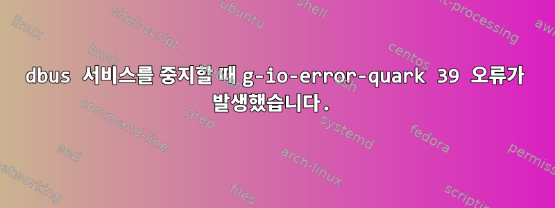 dbus 서비스를 중지할 때 g-io-error-quark 39 오류가 발생했습니다.