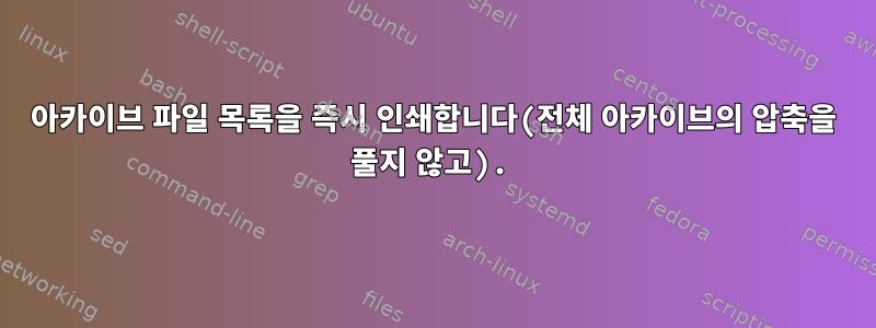 아카이브 파일 목록을 즉시 인쇄합니다(전체 아카이브의 압축을 풀지 않고).