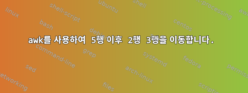 awk를 사용하여 5행 이후 2행 3행을 이동합니다.