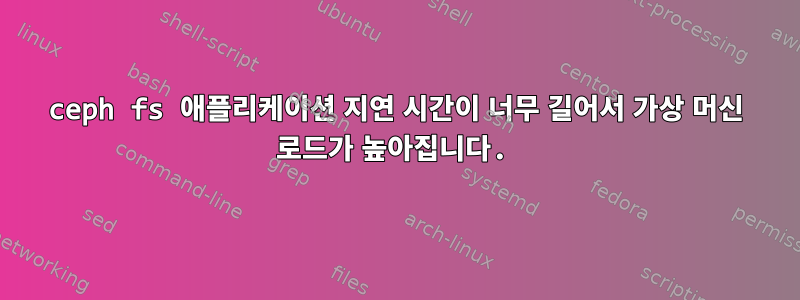 ceph fs 애플리케이션 지연 시간이 너무 길어서 가상 머신 로드가 높아집니다.