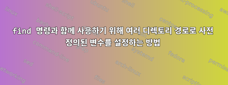 find 명령과 함께 사용하기 위해 여러 디렉토리 경로로 사전 정의된 변수를 설정하는 방법