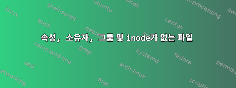 속성, 소유자, 그룹 및 inode가 없는 파일