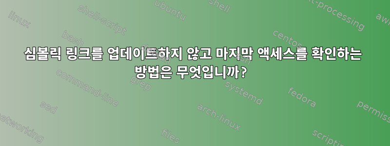 심볼릭 링크를 업데이트하지 않고 마지막 액세스를 확인하는 방법은 무엇입니까?