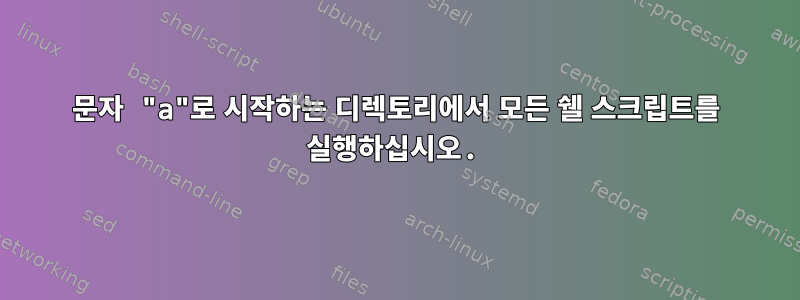 문자 "a"로 시작하는 디렉토리에서 모든 쉘 스크립트를 실행하십시오.