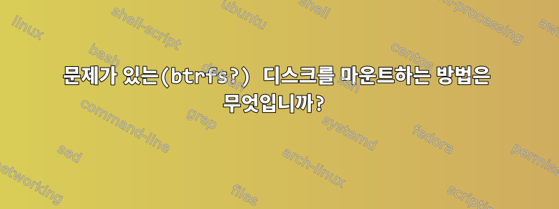 문제가 있는(btrfs?) 디스크를 마운트하는 방법은 무엇입니까?