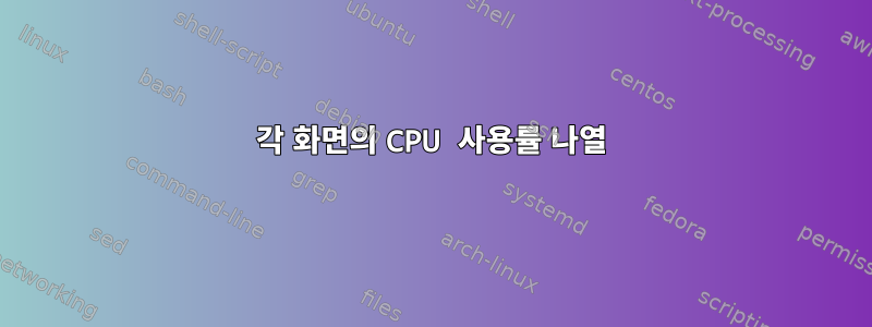 각 화면의 CPU 사용률 나열