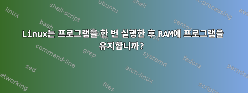 Linux는 프로그램을 한 번 실행한 후 RAM에 프로그램을 유지합니까?