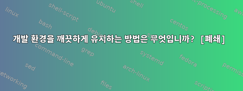 개발 환경을 깨끗하게 유지하는 방법은 무엇입니까? [폐쇄]