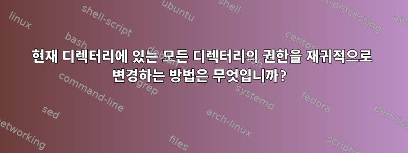 현재 디렉터리에 있는 모든 디렉터리의 권한을 재귀적으로 변경하는 방법은 무엇입니까?