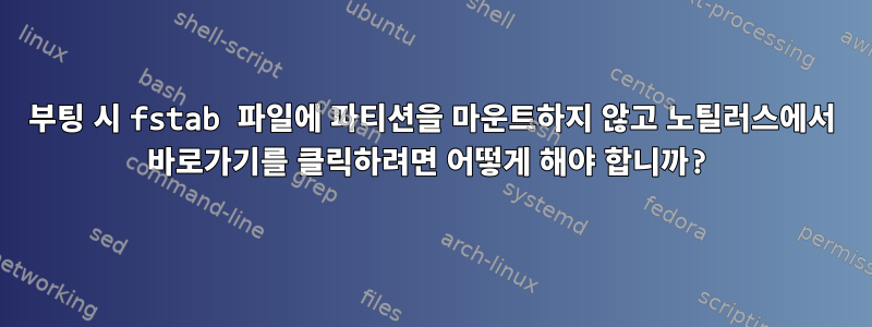 부팅 시 fstab 파일에 파티션을 마운트하지 않고 노틸러스에서 바로가기를 클릭하려면 어떻게 해야 합니까?