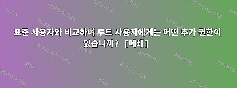 표준 사용자와 비교하여 루트 사용자에게는 어떤 추가 권한이 있습니까? [폐쇄]