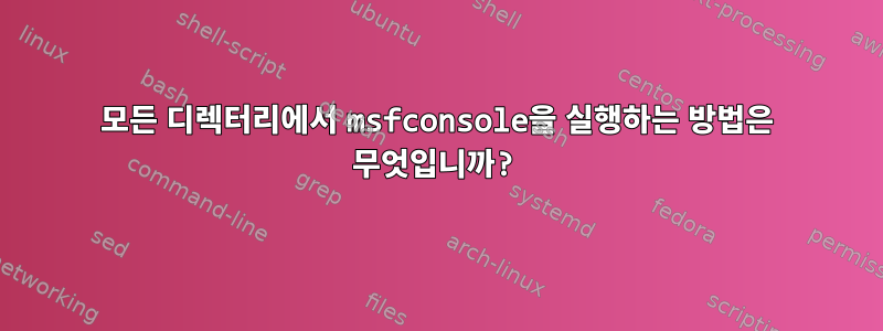 모든 디렉터리에서 msfconsole을 실행하는 방법은 무엇입니까?