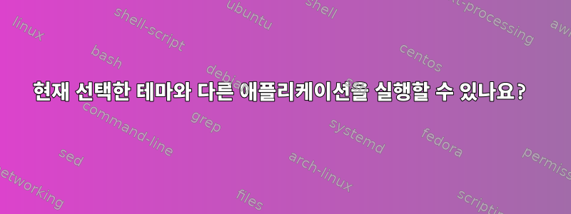 현재 선택한 테마와 다른 애플리케이션을 실행할 수 있나요?