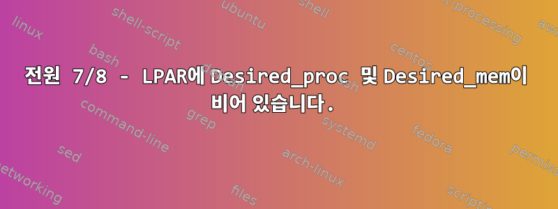 전원 7/8 - LPAR에 Desired_proc 및 Desired_mem이 비어 있습니다.