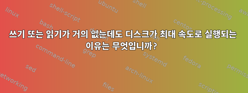 쓰기 또는 읽기가 거의 없는데도 디스크가 최대 속도로 실행되는 이유는 무엇입니까?