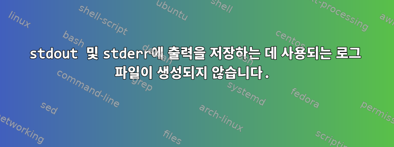 stdout 및 stderr에 출력을 저장하는 데 사용되는 로그 파일이 생성되지 않습니다.