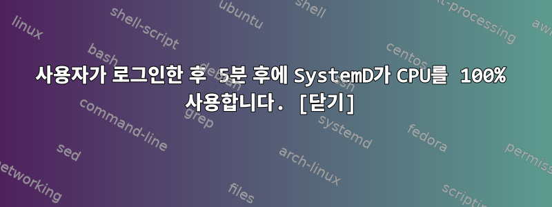 사용자가 로그인한 후 5분 후에 SystemD가 CPU를 100% 사용합니다. [닫기]