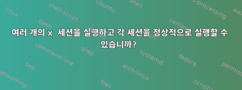 여러 개의 x 세션을 실행하고 각 세션을 정상적으로 실행할 수 있습니까?