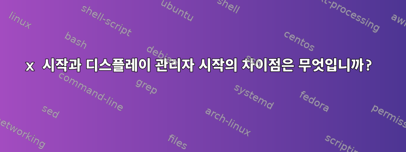 x 시작과 디스플레이 관리자 시작의 차이점은 무엇입니까?